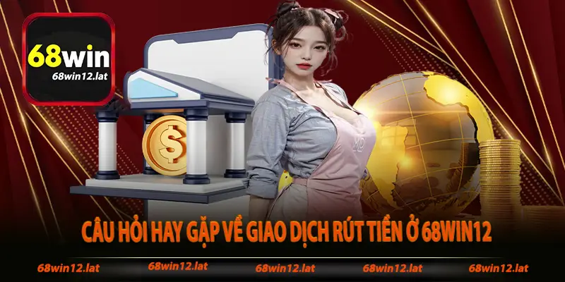 Câu hỏi hay gặp về giao dịch rút tiền ở 68win12